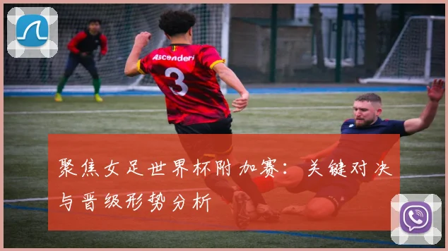 聚焦女足世界杯附加赛：关键对决与晋级形势分析
