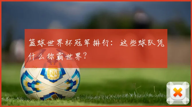 篮球世界杯冠军排行：这些球队凭什么称霸世界？