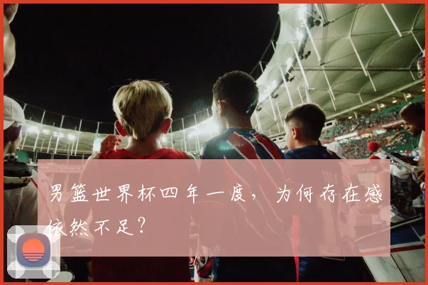 男篮世界杯四年一度，为何存在感依然不足？