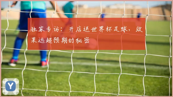 独家专访：开店送世界杯足球，效果远超预期的秘密